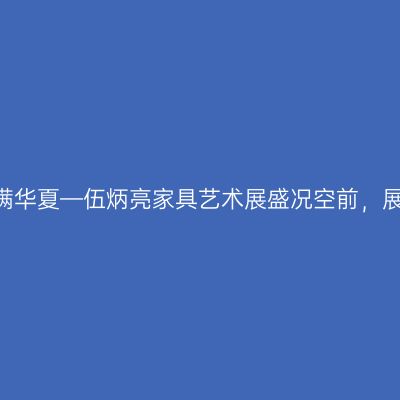 承古开今 誉满华夏—伍炳亮家具艺术展盛况空前，展期一再延续